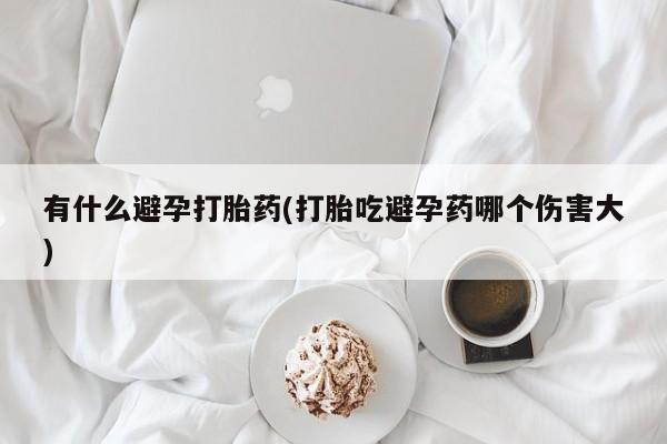 打胎药私人联系方式微信有什么避孕打胎药(打胎吃避孕药哪个伤害大)