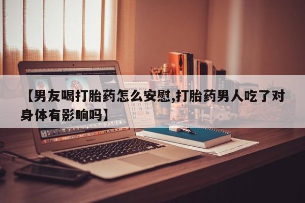 打胎药私人联系方式微信【男友喝打胎药怎么安慰,打胎药男人吃了对身体有影响吗】