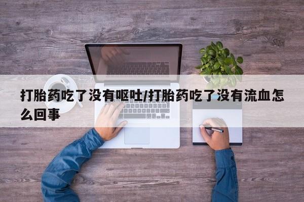 打胎药私人联系方式微信打胎药吃了没有呕吐/打胎药吃了没有流血怎么回事
