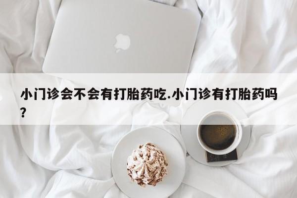 打胎药私人联系方式微信小门诊会不会有打胎药吃.小门诊有打胎药吗？
