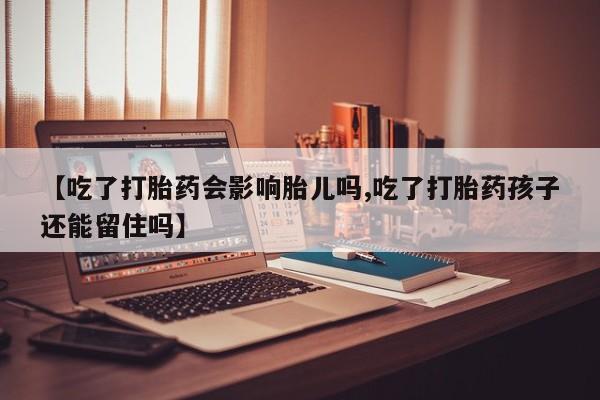 打胎药私人联系方式微信【吃了打胎药会影响胎儿吗,吃了打胎药孩子还能留住吗】