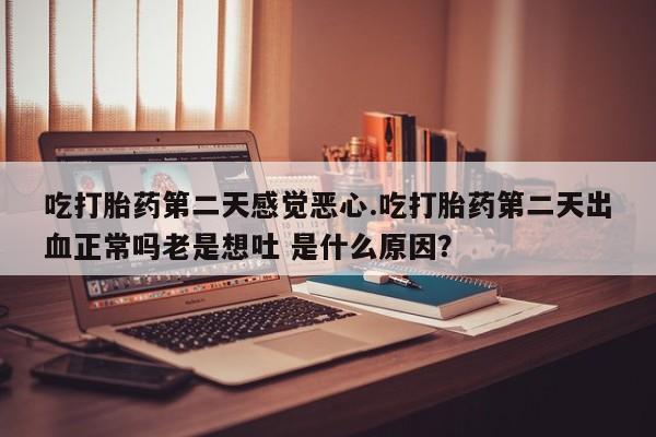 打胎药私人联系方式微信吃打胎药第二天感觉恶心.吃打胎药第二天出血正常吗老是想吐 是什么原因？
