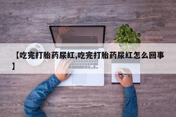 打胎药私人联系方式微信【吃完打胎药尿红,吃完打胎药尿红怎么回事】