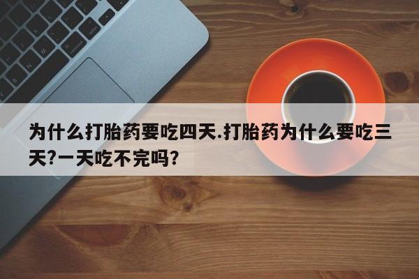 打胎药私人联系方式微信为什么打胎药要吃四天.打胎药为什么要吃三天?一天吃不完吗？