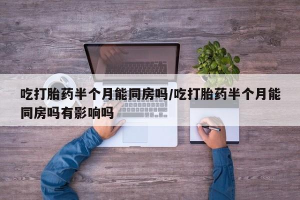 打胎药私人联系方式微信吃打胎药半个月能同房吗/吃打胎药半个月能同房吗有影响吗