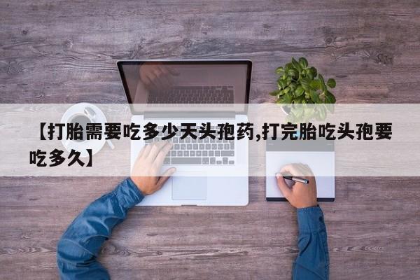 打胎药私人联系方式微信【打胎需要吃多少天头孢药,打完胎吃头孢要吃多久】