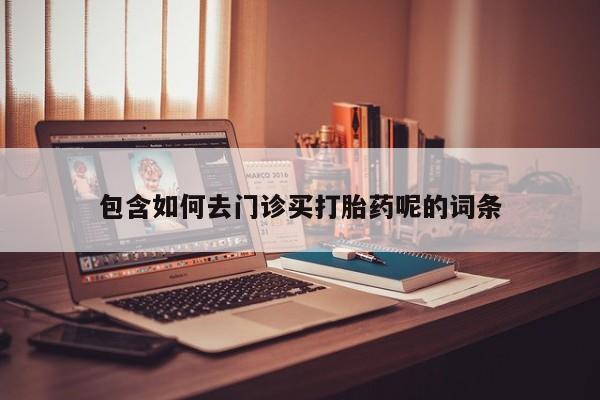 打胎药私人联系方式微信包含如何去门诊买打胎药呢的词条