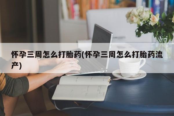 打胎药私人联系方式微信怀孕三周怎么打胎药(怀孕三周怎么打胎药流产)