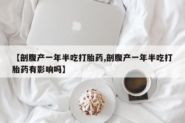 打胎药私人联系方式微信【剖腹产一年半吃打胎药,剖腹产一年半吃打胎药有影响吗】