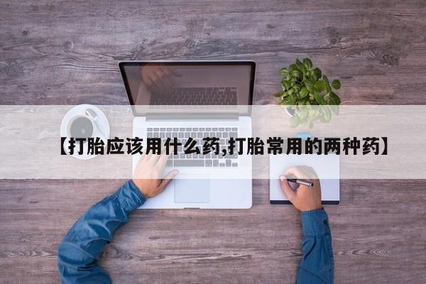 打胎药私人联系方式微信【打胎应该用什么药,打胎常用的两种药】