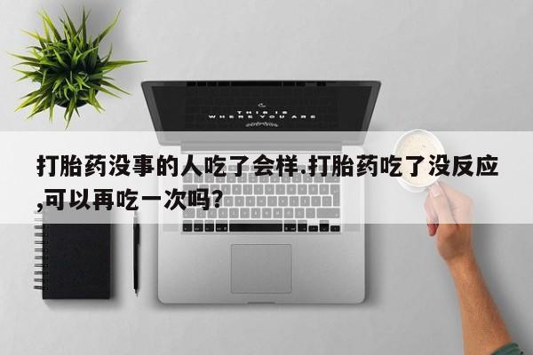 打胎药私人联系方式微信打胎药没事的人吃了会样.打胎药吃了没反应,可以再吃一次吗？