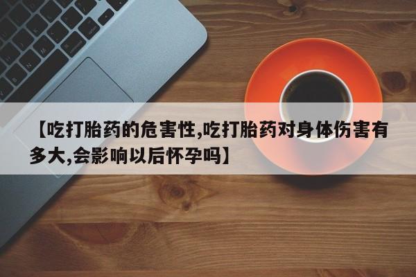 打胎药私人联系方式微信【吃打胎药的危害性,吃打胎药对身体伤害有多大,会影响以后怀孕吗】