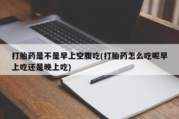 打胎药私人联系方式微信打胎药是不是早上空腹吃(打胎药怎么吃呢早上吃还是晚上吃)
