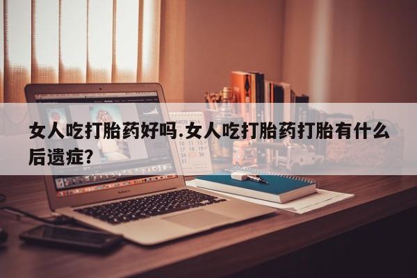 打胎药私人联系方式微信女人吃打胎药好吗.女人吃打胎药打胎有什么后遗症？