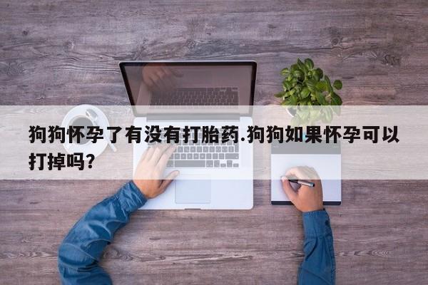 打胎药私人联系方式微信狗狗怀孕了有没有打胎药.狗狗如果怀孕可以打掉吗？