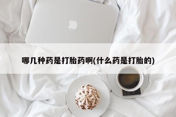 打胎药私人联系方式微信哪几种药是打胎药啊(什么药是打胎的)