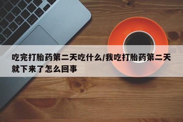 打胎药私人联系方式微信吃完打胎药第二天吃什么/我吃打胎药第二天就下来了怎么回事